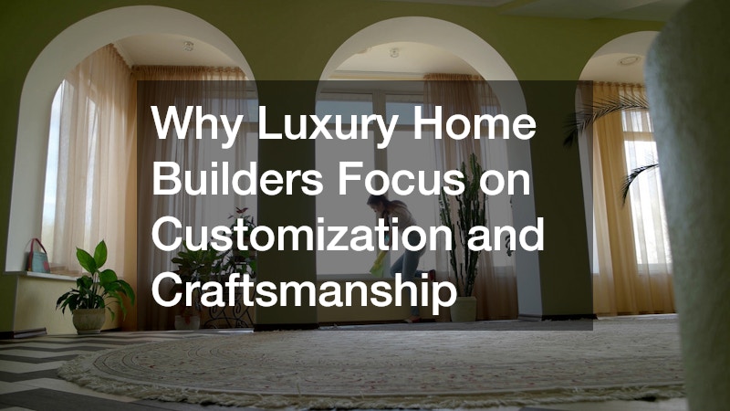 Why Luxury Home Builders Focus on Customization and Craftsmanship